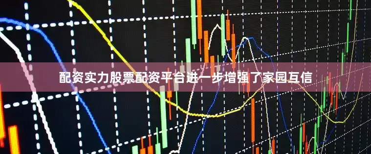 配资实力股票配资平台进一步增强了家园互信