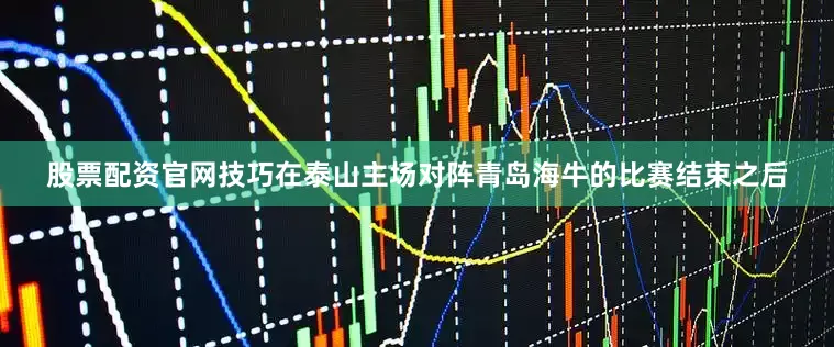 股票配资官网技巧在泰山主场对阵青岛海牛的比赛结束之后