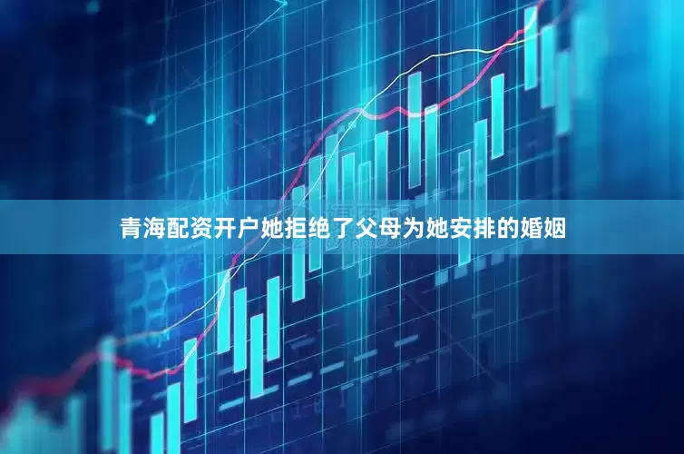 青海配资开户她拒绝了父母为她安排的婚姻