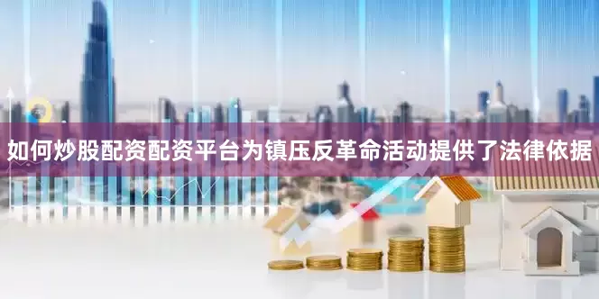 如何炒股配资配资平台为镇压反革命活动提供了法律依据