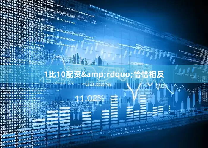 1比10配资&rdquo;恰恰相反