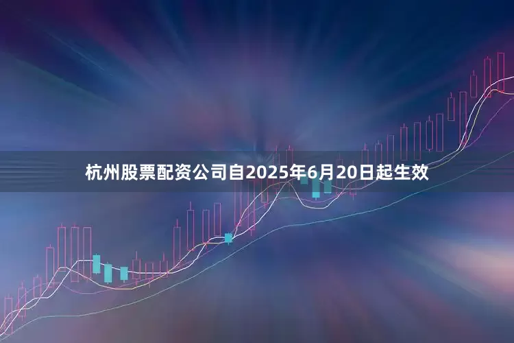 杭州股票配资公司自2025年6月20日起生效