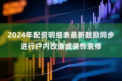 2024年配资明细表最新鼓励同步进行户内改造或装饰装修