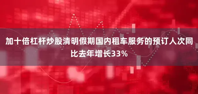 加十倍杠杆炒股清明假期国内租车服务的预订人次同比去年增长33%