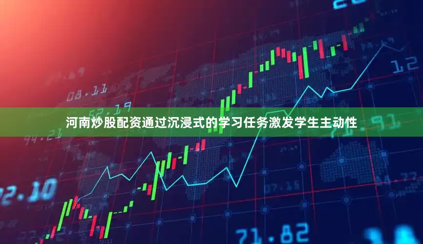 河南炒股配资通过沉浸式的学习任务激发学生主动性