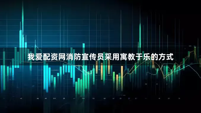 我爱配资网消防宣传员采用寓教于乐的方式