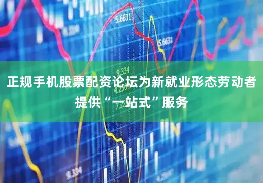 正规手机股票配资论坛为新就业形态劳动者提供“一站式”服务