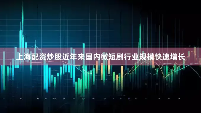 上海配资炒股近年来国内微短剧行业规模快速增长