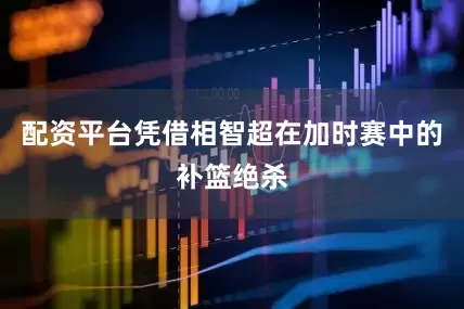 配资平台凭借相智超在加时赛中的补篮绝杀