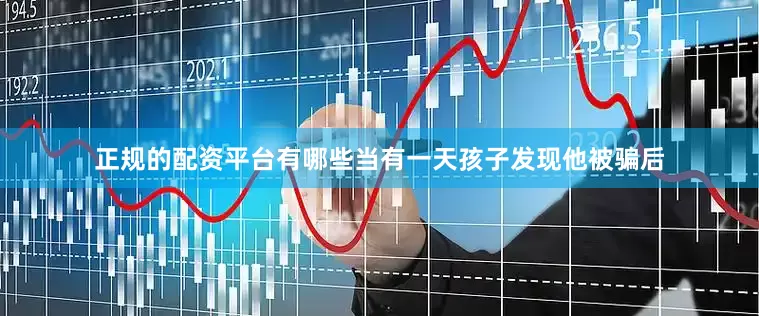 正规的配资平台有哪些当有一天孩子发现他被骗后