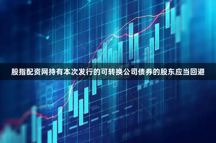 股指配资网持有本次发行的可转换公司债券的股东应当回避