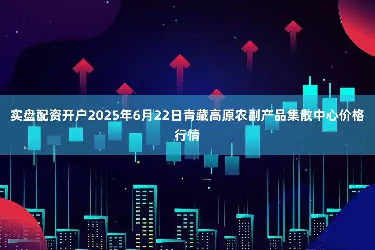 实盘配资开户2025年6月22日青藏高原农副产品集散中心价格行情