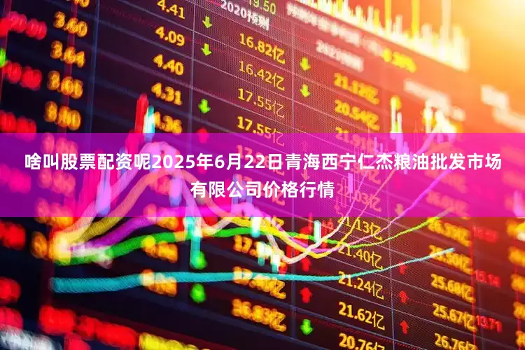 啥叫股票配资呢2025年6月22日青海西宁仁杰粮油批发市场有限公司价格行情