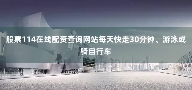 股票114在线配资查询网站每天快走30分钟、游泳或骑自行车