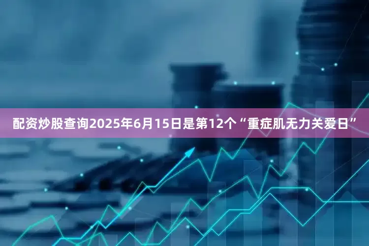 配资炒股查询2025年6月15日是第12个“重症肌无力关爱日”