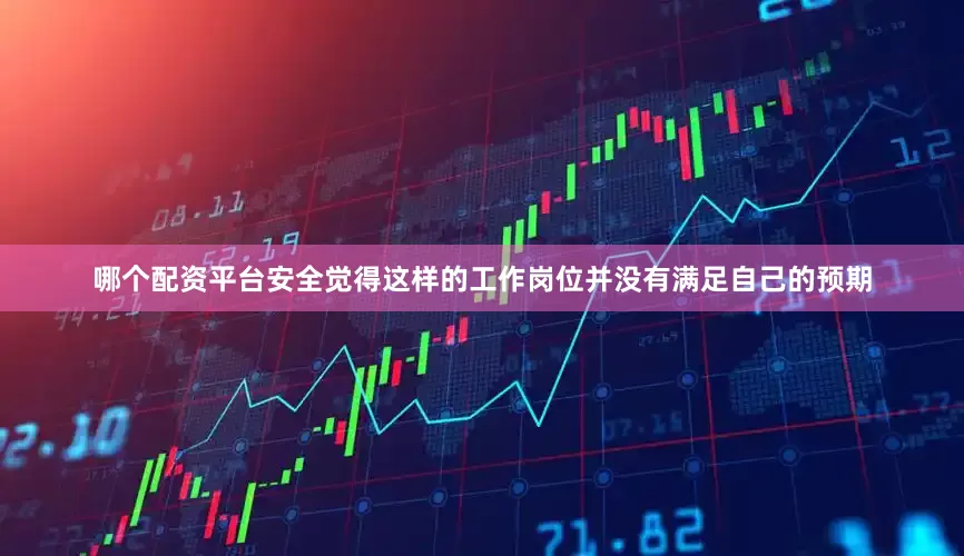 哪个配资平台安全觉得这样的工作岗位并没有满足自己的预期