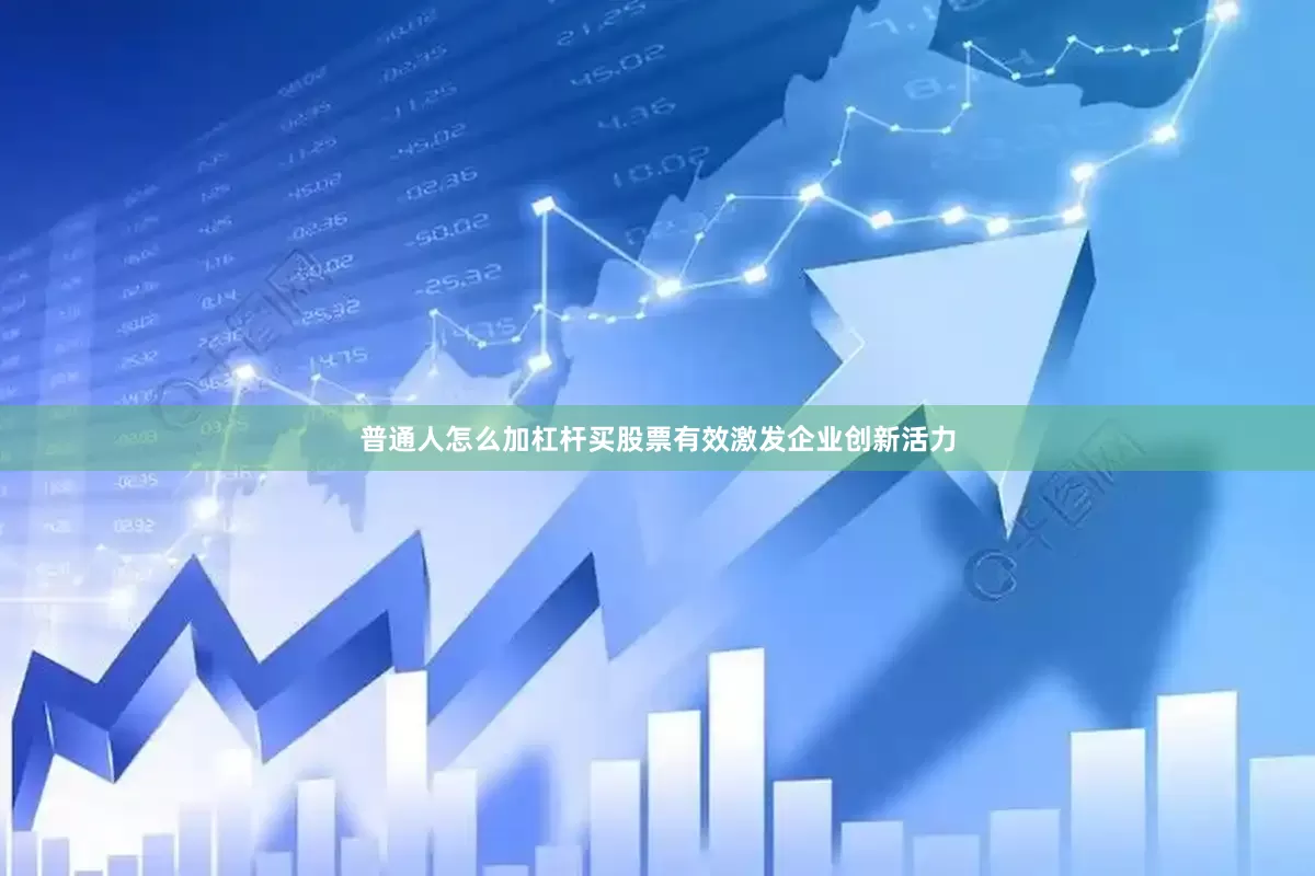 普通人怎么加杠杆买股票有效激发企业创新活力
