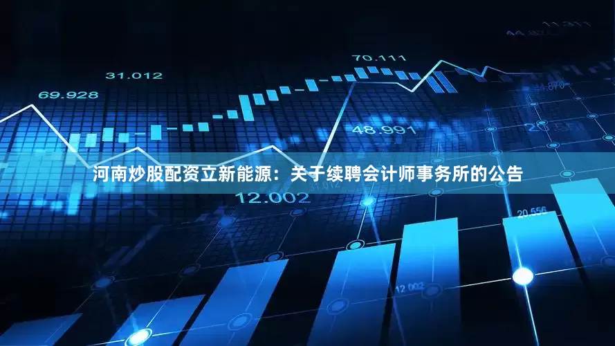 河南炒股配资立新能源：关于续聘会计师事务所的公告