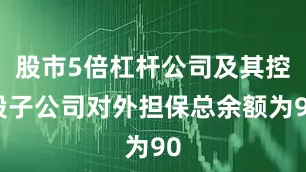 股市5倍杠杆公司及其控股子公司对外担保总余额为90