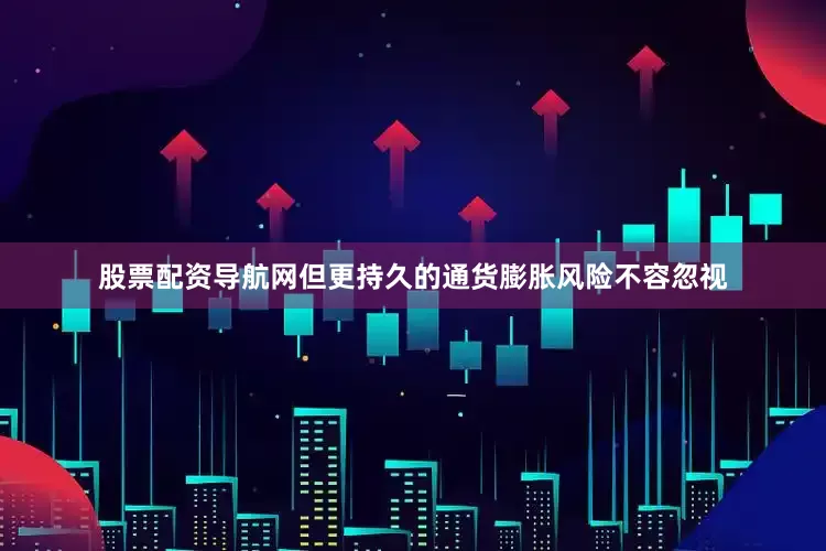 股票配资导航网但更持久的通货膨胀风险不容忽视