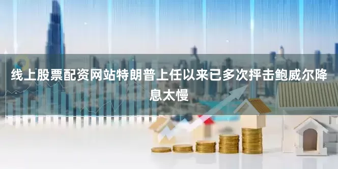线上股票配资网站特朗普上任以来已多次抨击鲍威尔降息太慢