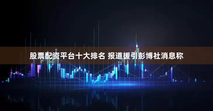 股票配资平台十大排名 报道援引彭博社消息称