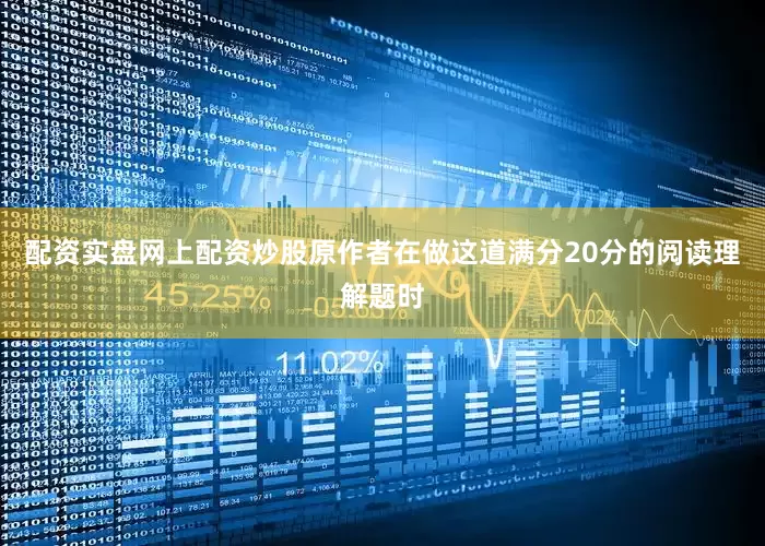 配资实盘网上配资炒股原作者在做这道满分20分的阅读理解题时