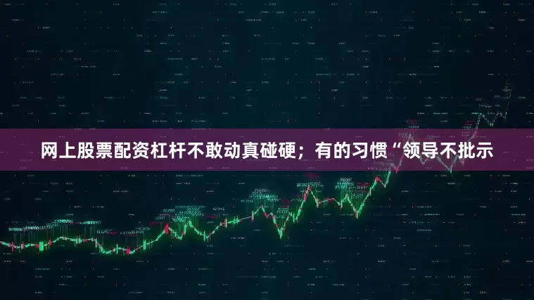 网上股票配资杠杆不敢动真碰硬；有的习惯“领导不批示