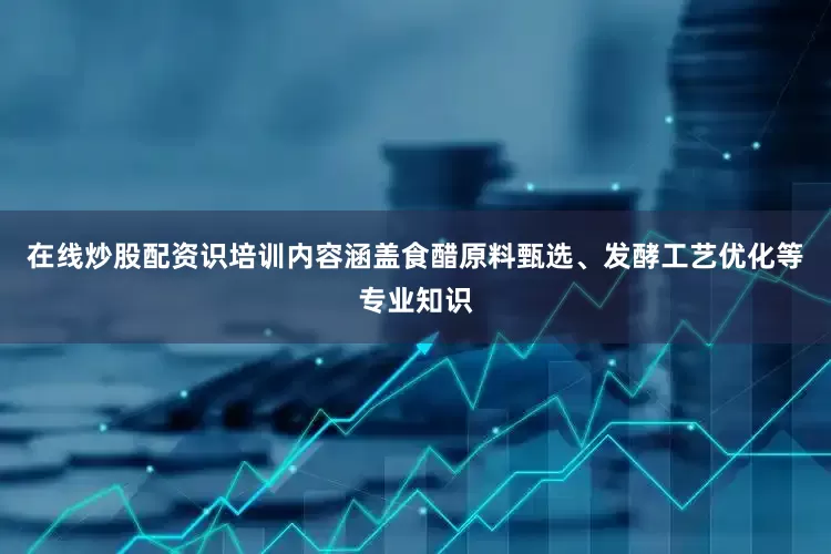 在线炒股配资识培训内容涵盖食醋原料甄选、发酵工艺优化等专业知识