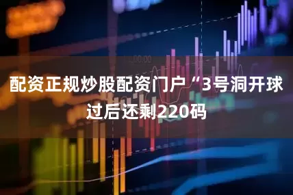 配资正规炒股配资门户“3号洞开球过后还剩220码