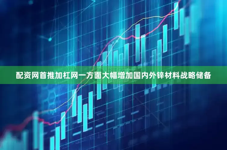 配资网首推加杠网一方面大幅增加国内外锌材料战略储备