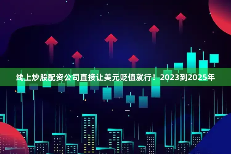 线上炒股配资公司直接让美元贬值就行！2023到2025年