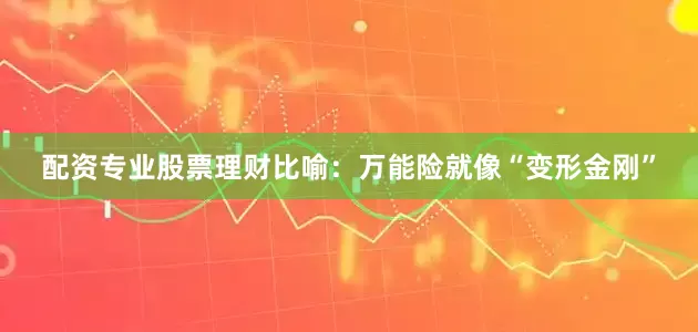 配资专业股票理财比喻：万能险就像“变形金刚”