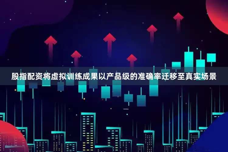 股指配资将虚拟训练成果以产品级的准确率迁移至真实场景