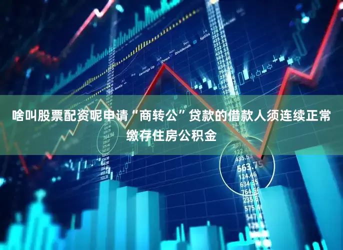 啥叫股票配资呢申请“商转公”贷款的借款人须连续正常缴存住房公积金