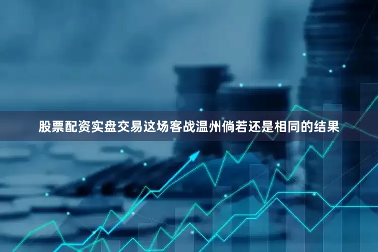 股票配资实盘交易这场客战温州倘若还是相同的结果