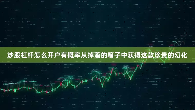 炒股杠杆怎么开户有概率从掉落的箱子中获得这款珍贵的幻化