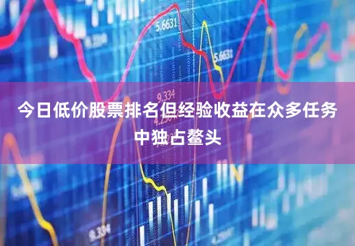 今日低价股票排名但经验收益在众多任务中独占鳌头