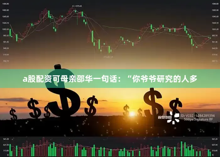 a股配资可母亲邵华一句话：“你爷爷研究的人多