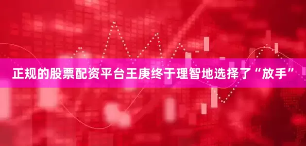 正规的股票配资平台王庚终于理智地选择了“放手”