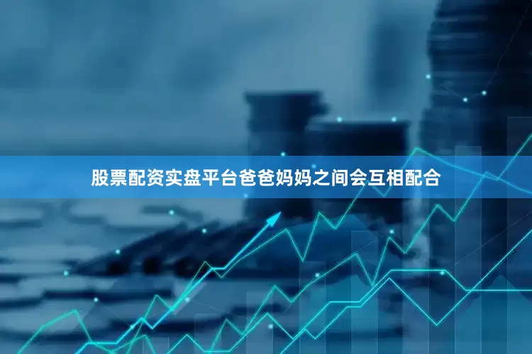 股票配资实盘平台爸爸妈妈之间会互相配合