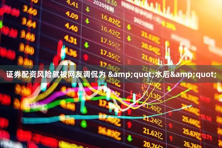 证券配资风险就被网友调侃为 &quot;水后&quot;