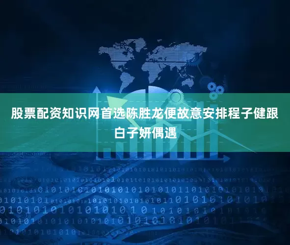股票配资知识网首选陈胜龙便故意安排程子健跟白子妍偶遇