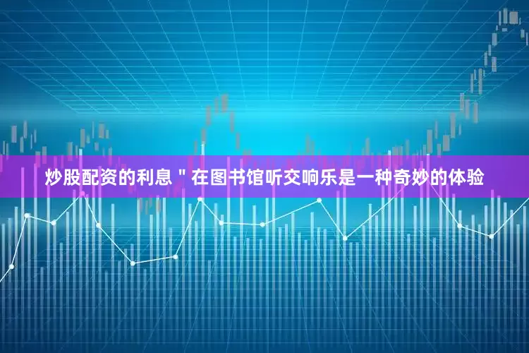 炒股配资的利息＂在图书馆听交响乐是一种奇妙的体验