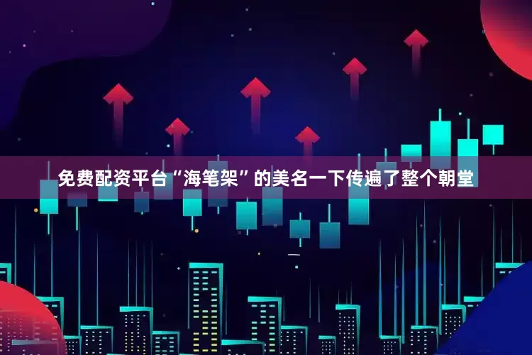 免费配资平台“海笔架”的美名一下传遍了整个朝堂
