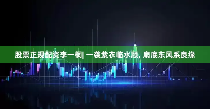 股票正规配资李一桐| 一袭紫衣临水顾, 扇底东风系良缘
