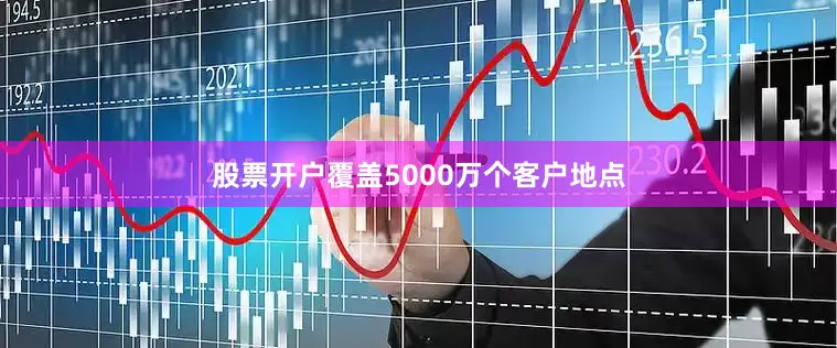 股票开户覆盖5000万个客户地点