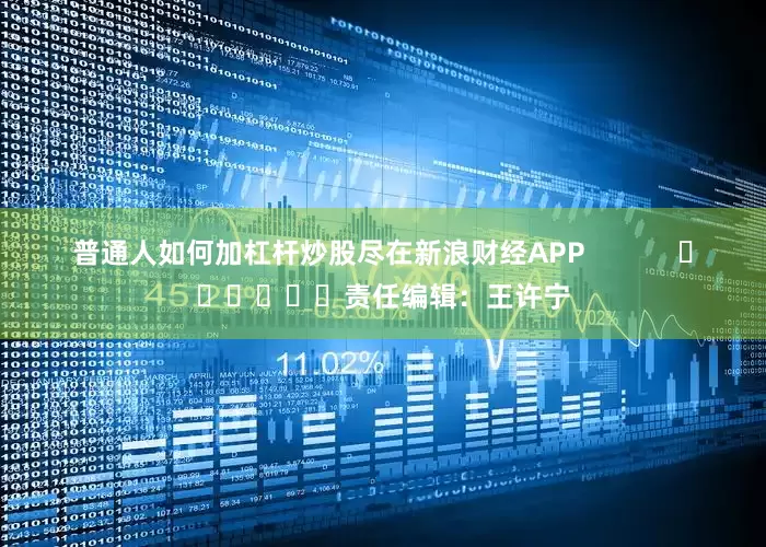 普通人如何加杠杆炒股尽在新浪财经APP            						责任编辑：王许宁