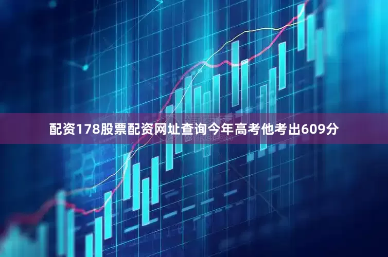 配资178股票配资网址查询今年高考他考出609分
