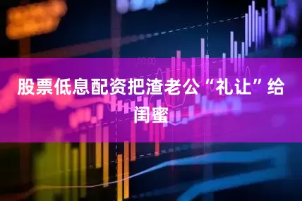 股票低息配资把渣老公“礼让”给闺蜜